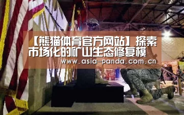 【熊猫体育官方网站】探索市场化的矿山生态修复模式
