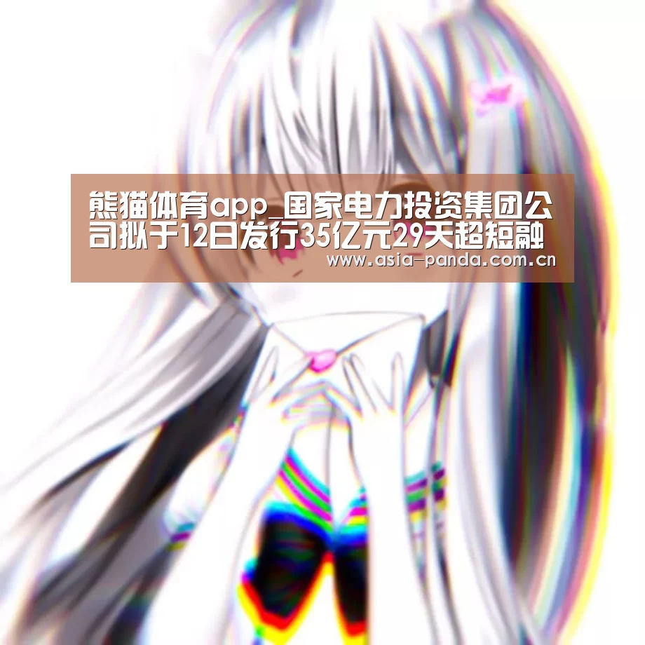 熊猫体育app_国家电力投资集团公司拟于12日发行35亿元29天超短融(图2) 熊猫体育官方网站