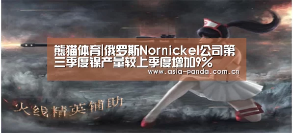熊猫体育|俄罗斯Nornickel公司第三季度镍产量较上季度增加9%(图1) 熊猫APP